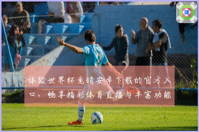 体验世界杯竞猜安卓下载的官方入口,畅享精彩体育直播与丰富功能解析