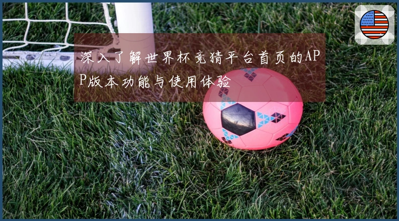 深入了解世界杯竞猜平台首页的APP版本功能与使用体验