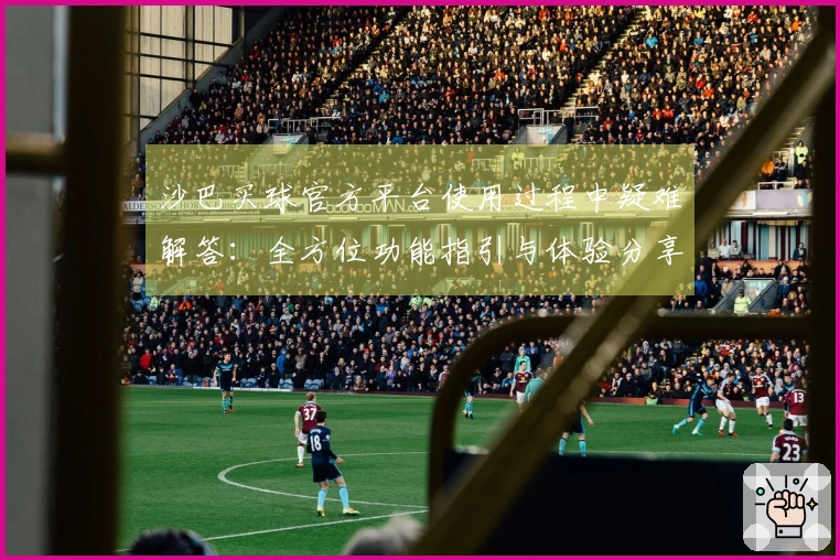 沙巴买球官方平台使用过程中疑难解答：全方位功能指引与体验分享