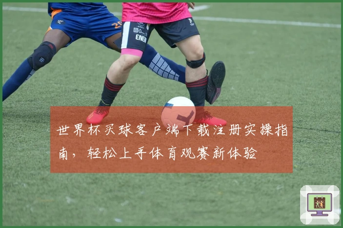 世界杯买球客户端下载注册实操指南，轻松上手体育观赛新体验