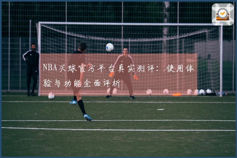 NBA买球官方平台真实测评：使用体验与功能全面评析