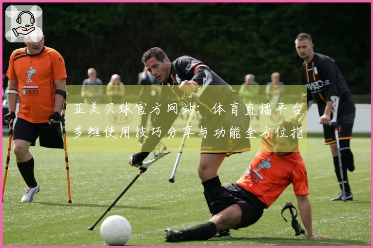 亚美买球官方网站：体育直播平台多维使用技巧分享与功能全方位指南