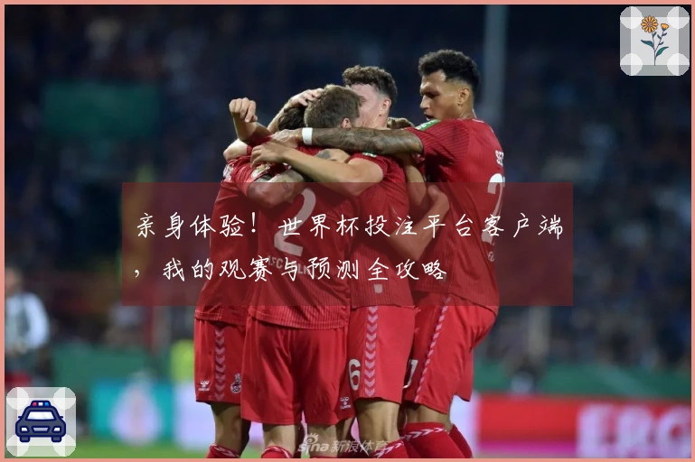 亲身体验！世界杯投注平台客户端，我的观赛与预测全攻略