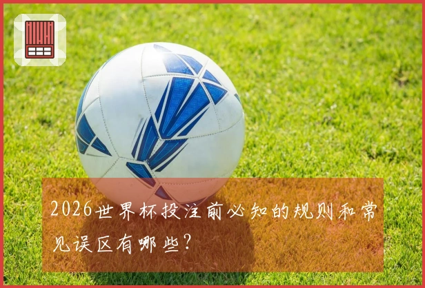 2026世界杯投注前必知的规则和常见误区有哪些？