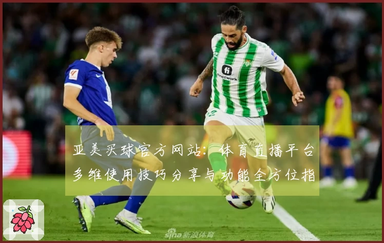 亚美买球官方网站：体育直播平台多维使用技巧分享与功能全方位指南