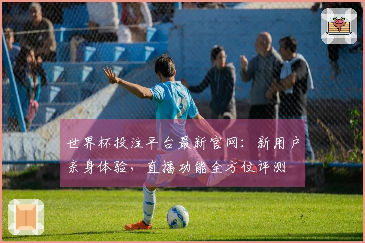 世界杯投注平台最新官网：新用户亲身体验，直播功能全方位评测