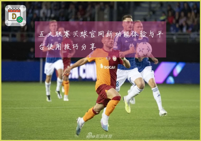 五大联赛买球官网新功能体验与平台使用技巧分享