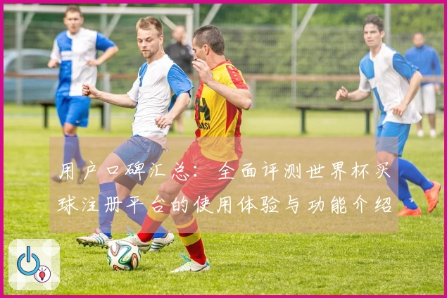 用户口碑汇总：全面评测世界杯买球注册平台的使用体验与功能介绍