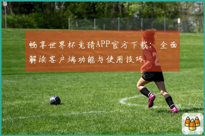 畅享世界杯竞猜APP官方下载：全面解读客户端功能与使用技巧
