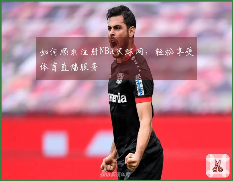如何顺利注册NBA买球网，轻松享受体育直播服务