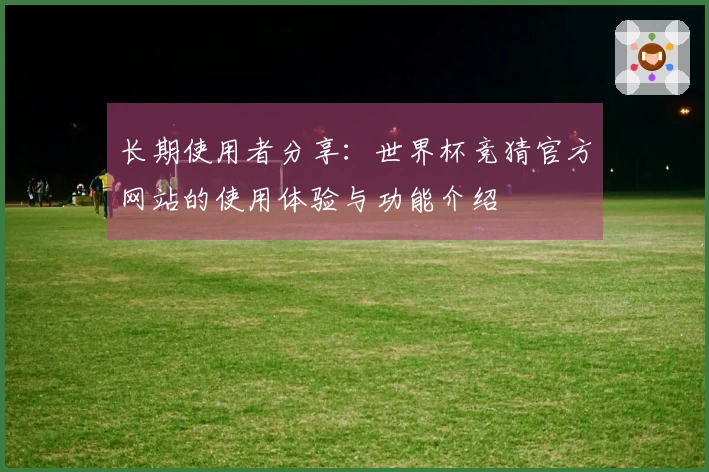 长期使用者分享：世界杯竞猜官方网站的使用体验与功能介绍
