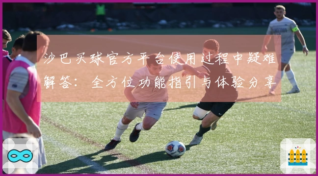 沙巴买球官方平台使用过程中疑难解答：全方位功能指引与体验分享