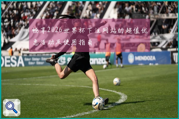 畅享2026世界杯下注网站的超值优惠活动及使用指南