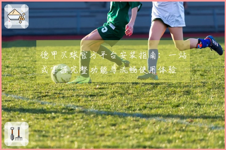 德甲买球官方平台安装指南：一站式掌握完整功能与流畅使用体验