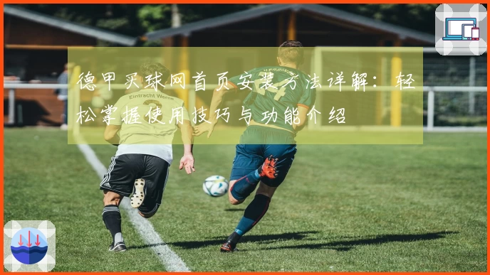 德甲买球网首页安装方法详解：轻松掌握使用技巧与功能介绍