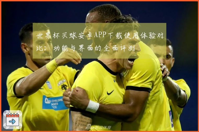 世界杯买球安卓APP下载使用体验对比：功能与界面的全面评测