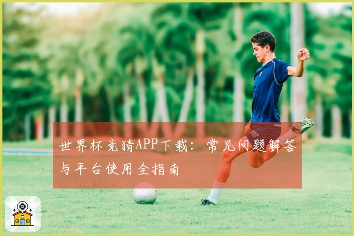 世界杯竞猜APP下载：常见问题解答与平台使用全指南