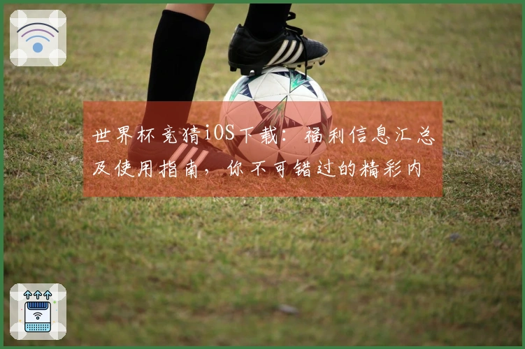 世界杯竞猜iOS下载:福利信息汇总及使用指南,你不可错过的精彩内容!
