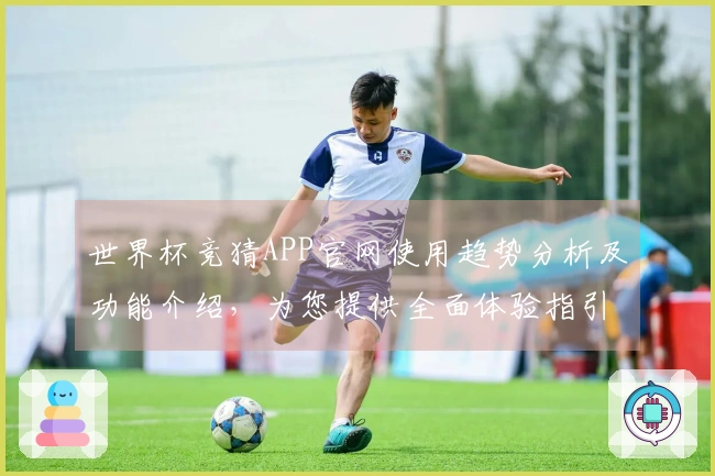 世界杯竞猜APP官网使用趋势分析及功能介绍，为您提供全面体验指引