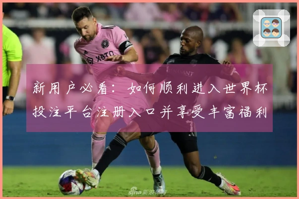 新用户必看:如何顺利进入世界杯投注平台注册入口并享受丰富福利