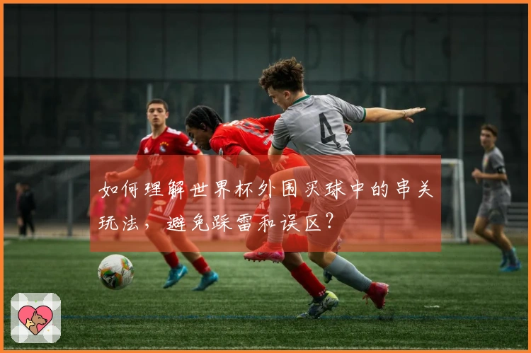 如何理解世界杯外围买球中的串关玩法，避免踩雷和误区？